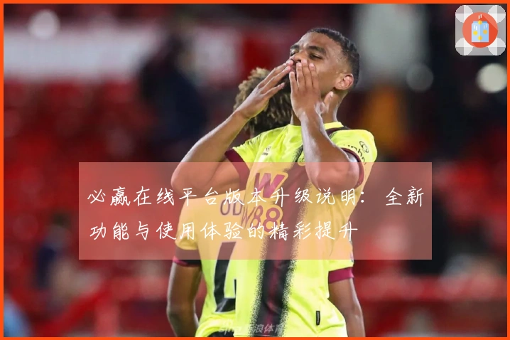 必赢在线平台版本升级说明：全新功能与使用体验的精彩提升