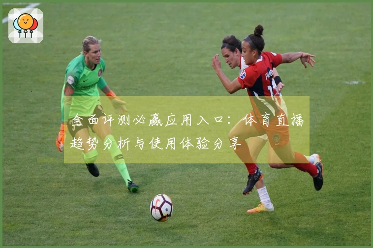 全面评测必赢应用入口：体育直播趋势分析与使用体验分享