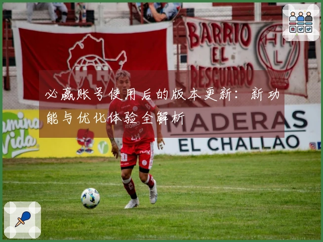 必赢账号使用后的版本更新：新功能与优化体验全解析