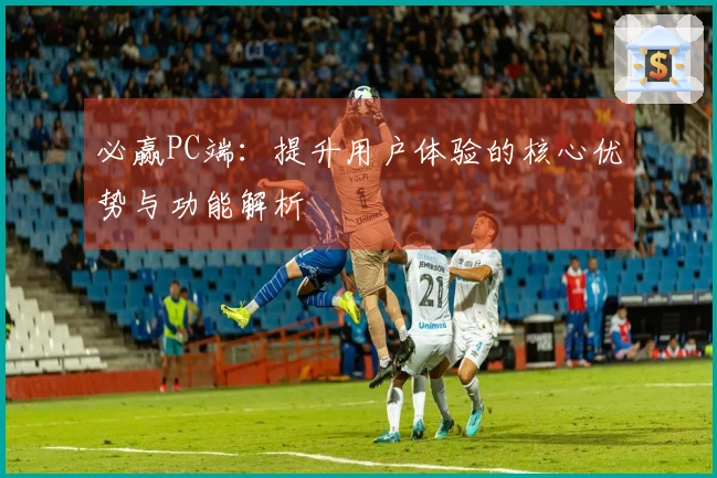 必赢PC端：提升用户体验的核心优势与功能解析