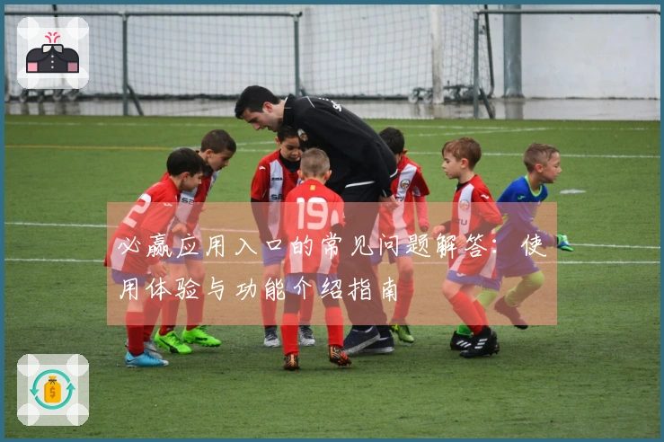 必赢应用入口的常见问题解答：使用体验与功能介绍指南