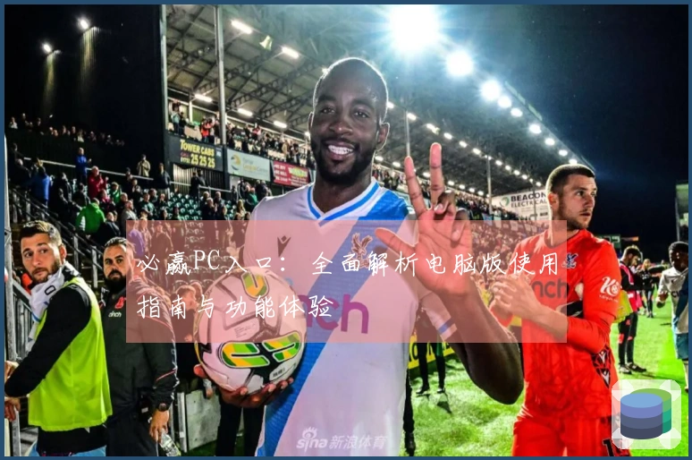 必赢PC入口：全面解析电脑版使用指南与功能体验