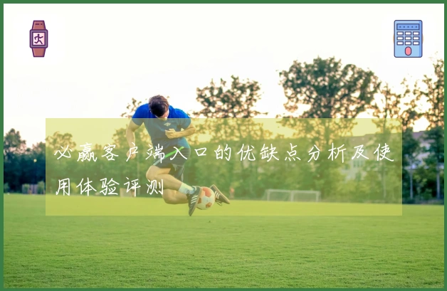 必赢客户端入口的优缺点分析及使用体验评测