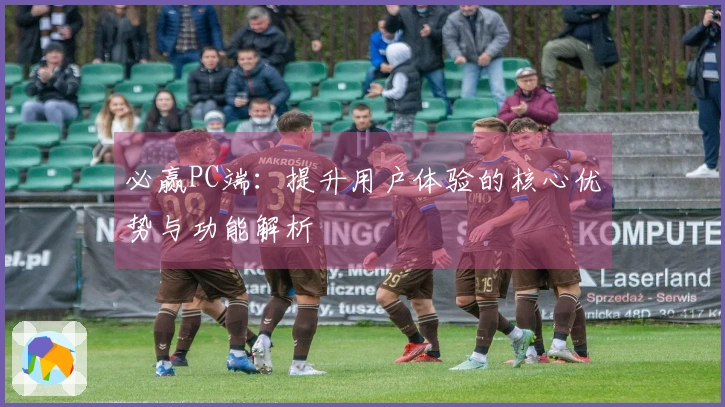 必赢PC端:提升用户体验的核心优势与功能解析