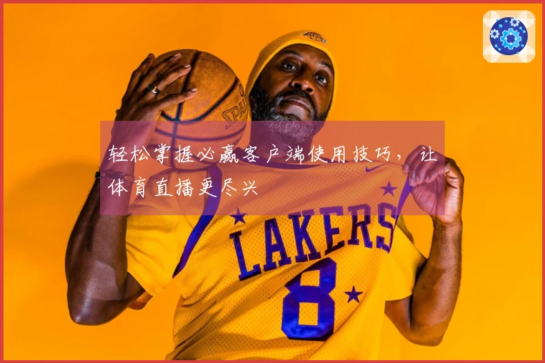 轻松掌握必赢客户端使用技巧，让体育直播更尽兴