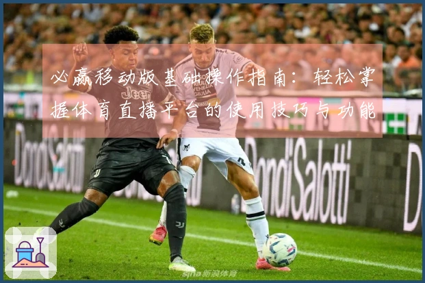 必赢移动版基础操作指南：轻松掌握体育直播平台的使用技巧与功能介绍