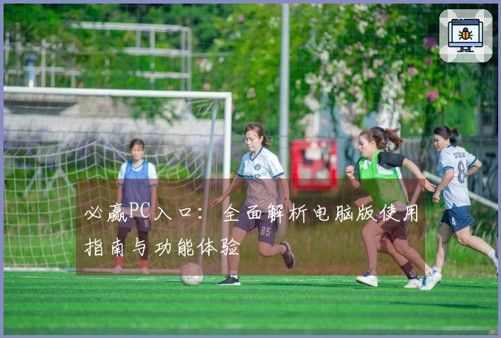 必赢PC入口：全面解析电脑版使用指南与功能体验