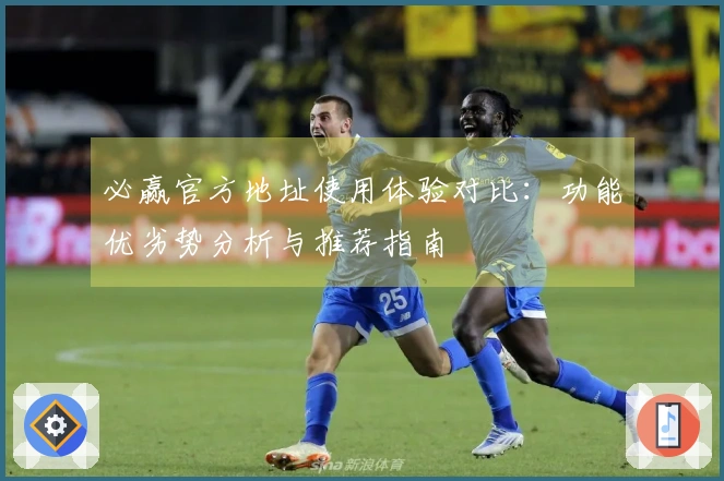 必赢官方地址使用体验对比:功能优劣势分析与推荐指南