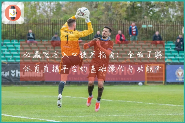必赢官方入口使用指南：全面了解体育直播平台的基础操作与功能介绍
