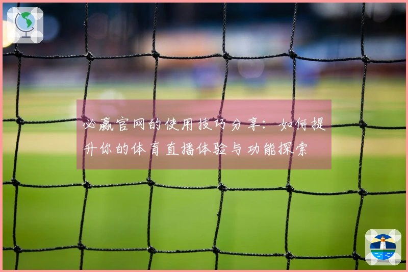 必赢官网的使用技巧分享：如何提升你的体育直播体验与功能探索