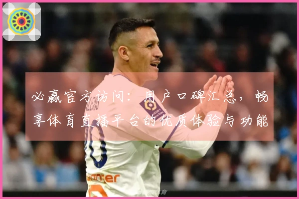 必赢官方访问：用户口碑汇总，畅享体育直播平台的优质体验与功能解析