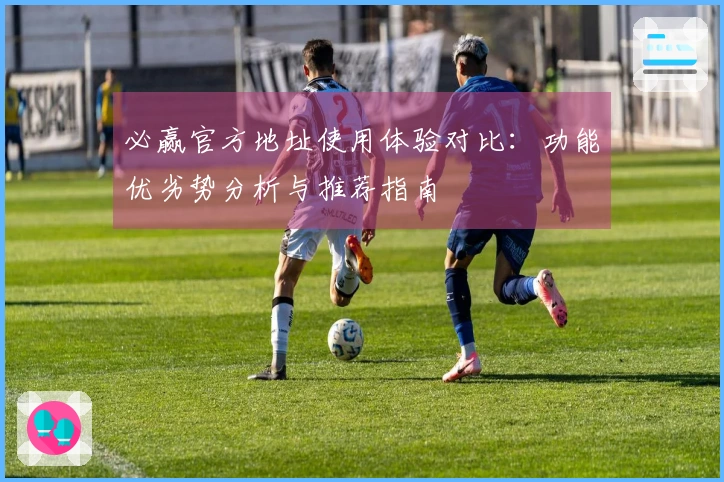 必赢官方地址使用体验对比：功能优劣势分析与推荐指南