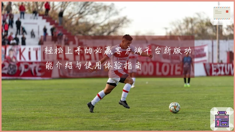 轻松上手的必赢客户端平台新版功能介绍与使用体验指南