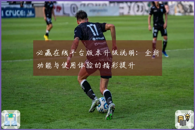 必赢在线平台版本升级说明：全新功能与使用体验的精彩提升