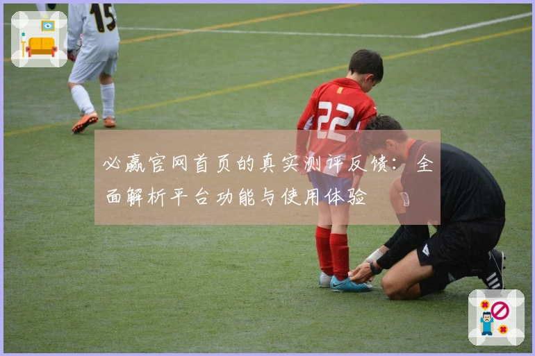 必赢官网首页的真实测评反馈：全面解析平台功能与使用体验