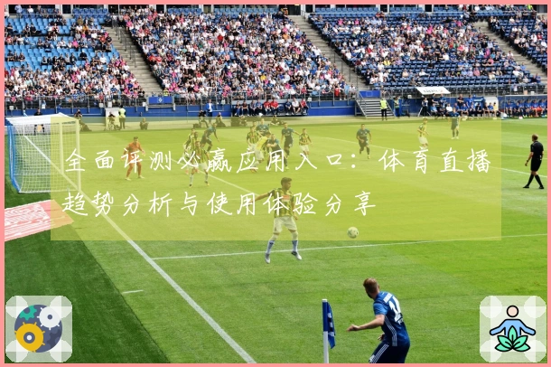 全面评测必赢应用入口:体育直播趋势分析与使用体验分享