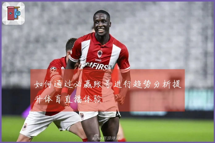 如何通过必赢账号进行趋势分析提升体育直播体验