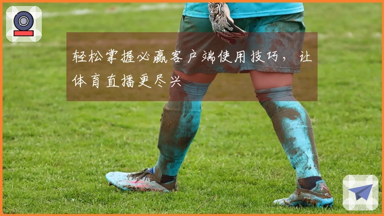 轻松掌握必赢客户端使用技巧，让体育直播更尽兴
