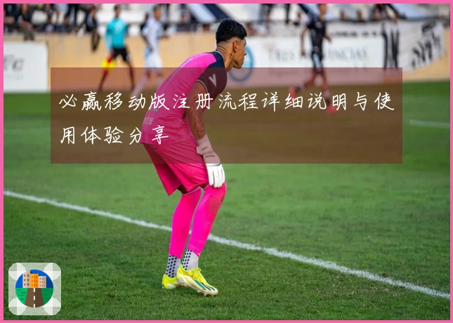 必赢移动版注册流程详细说明与使用体验分享
