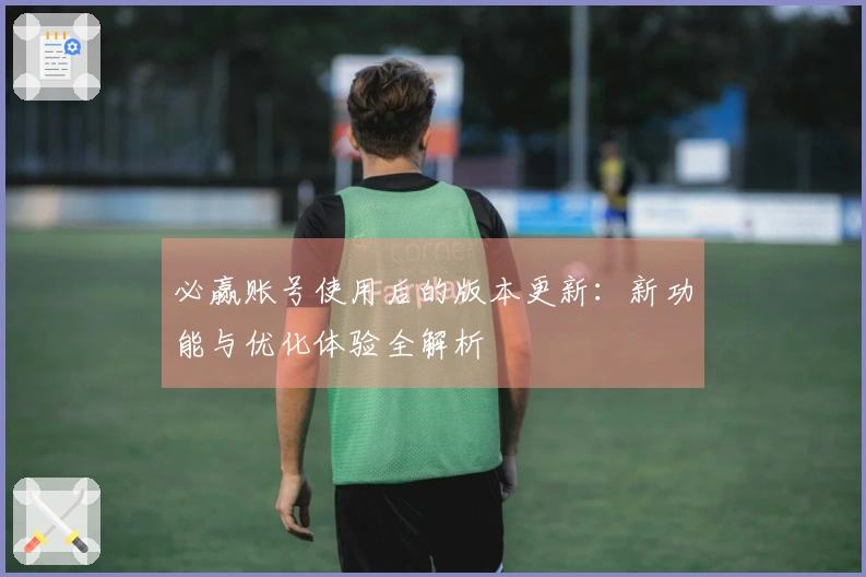 必赢账号使用后的版本更新：新功能与优化体验全解析