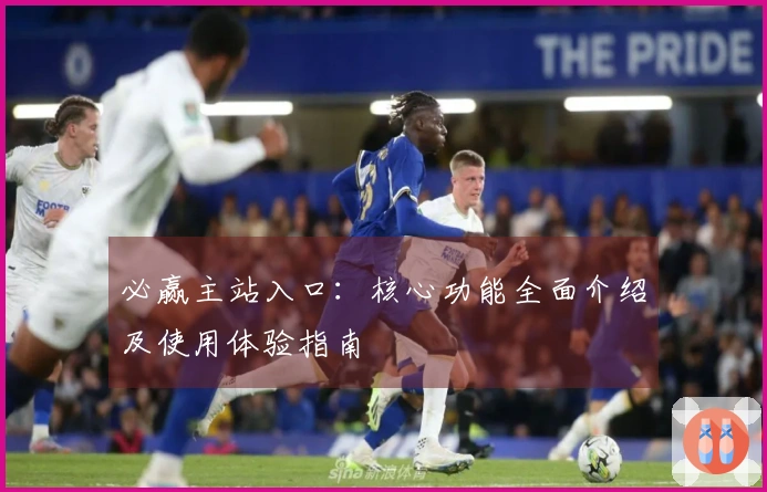 必赢主站入口:核心功能全面介绍及使用体验指南